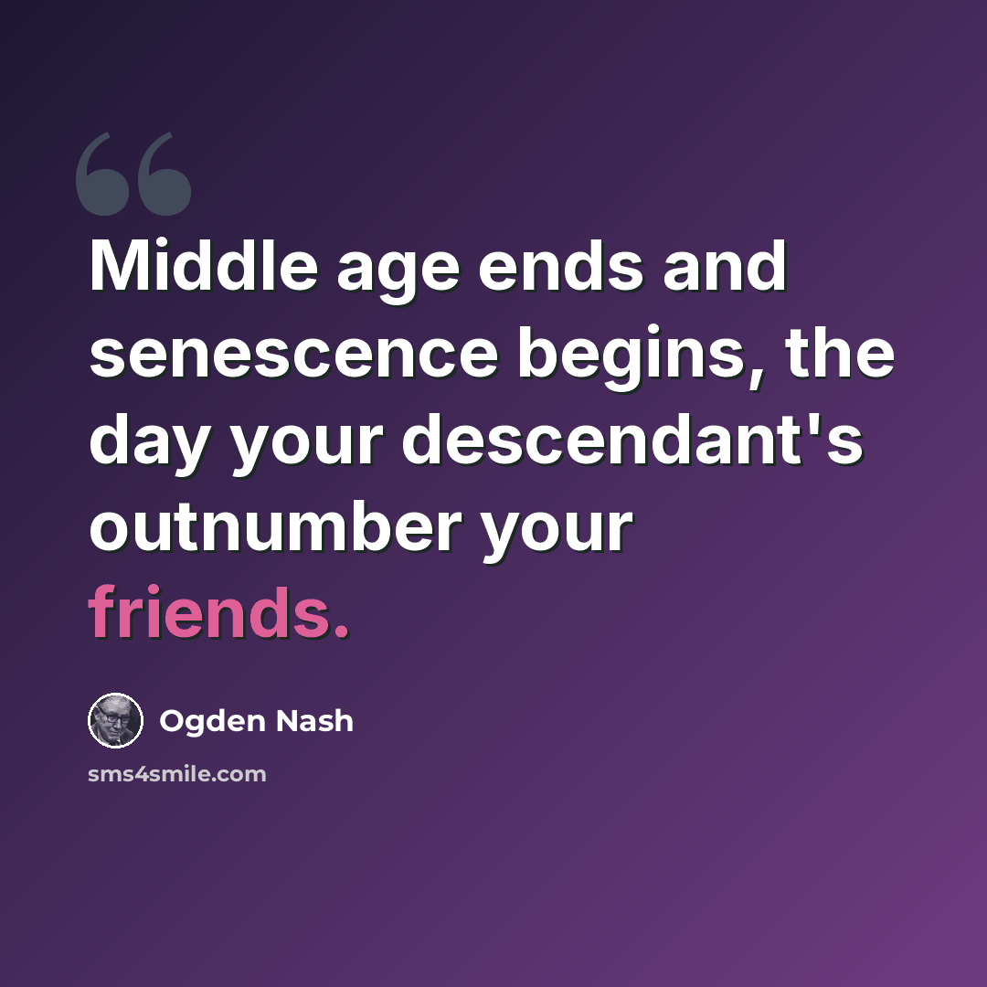 “Middle age ends and senescence begins, the day your descendant's outnumber your friends.” quote by Ogden Nash