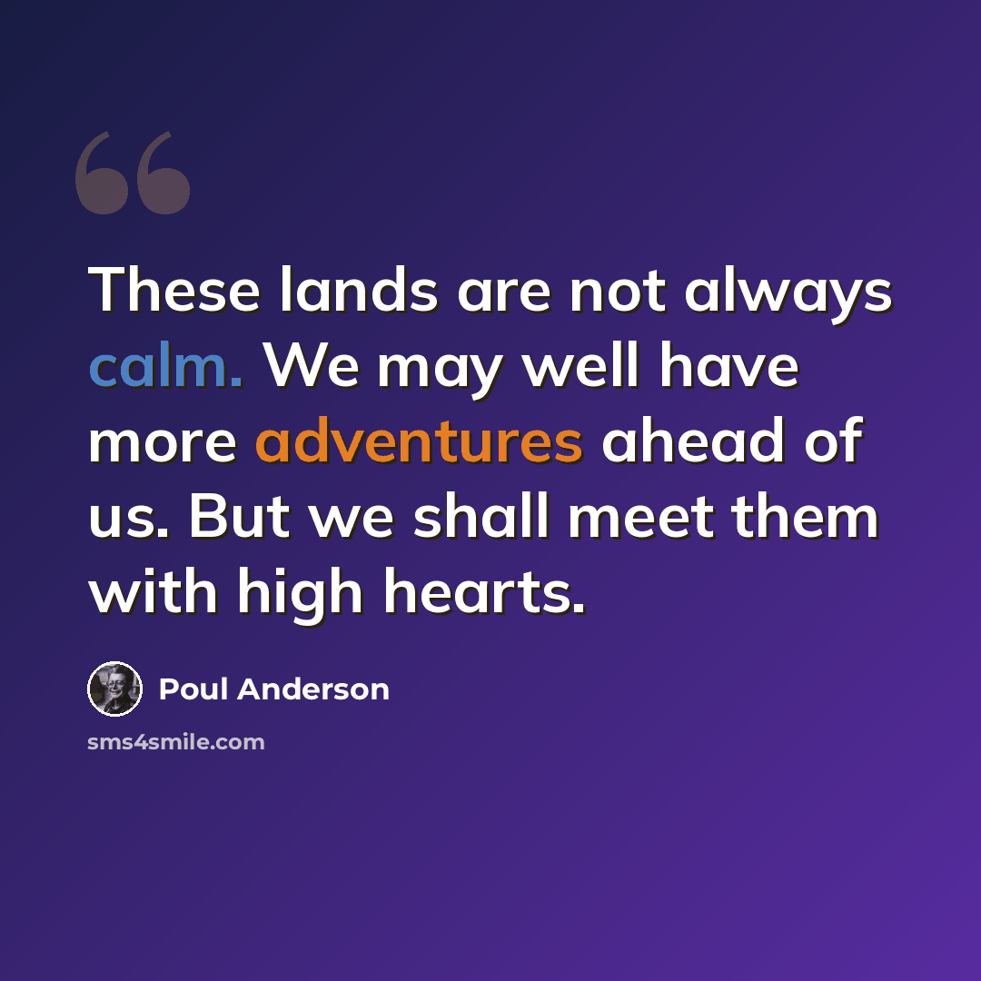 “These lands are not always calm. We may well have more adventures ahead of us. But we shall meet them with high hearts.” quote by Poul Anderson
