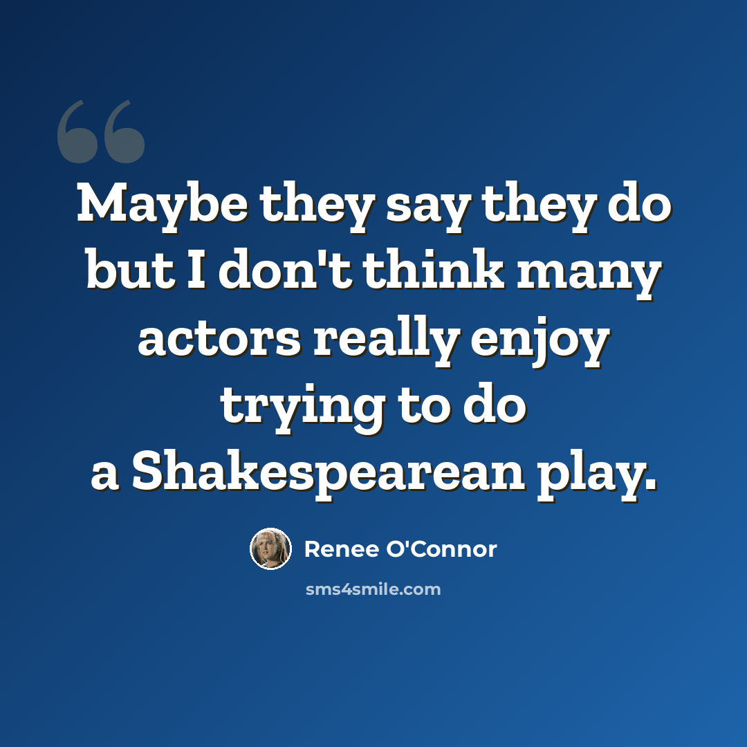 “Maybe they say they do but I don't think many actors really enjoy trying to do a Shakespearean play.” quote by Renee O'Connor