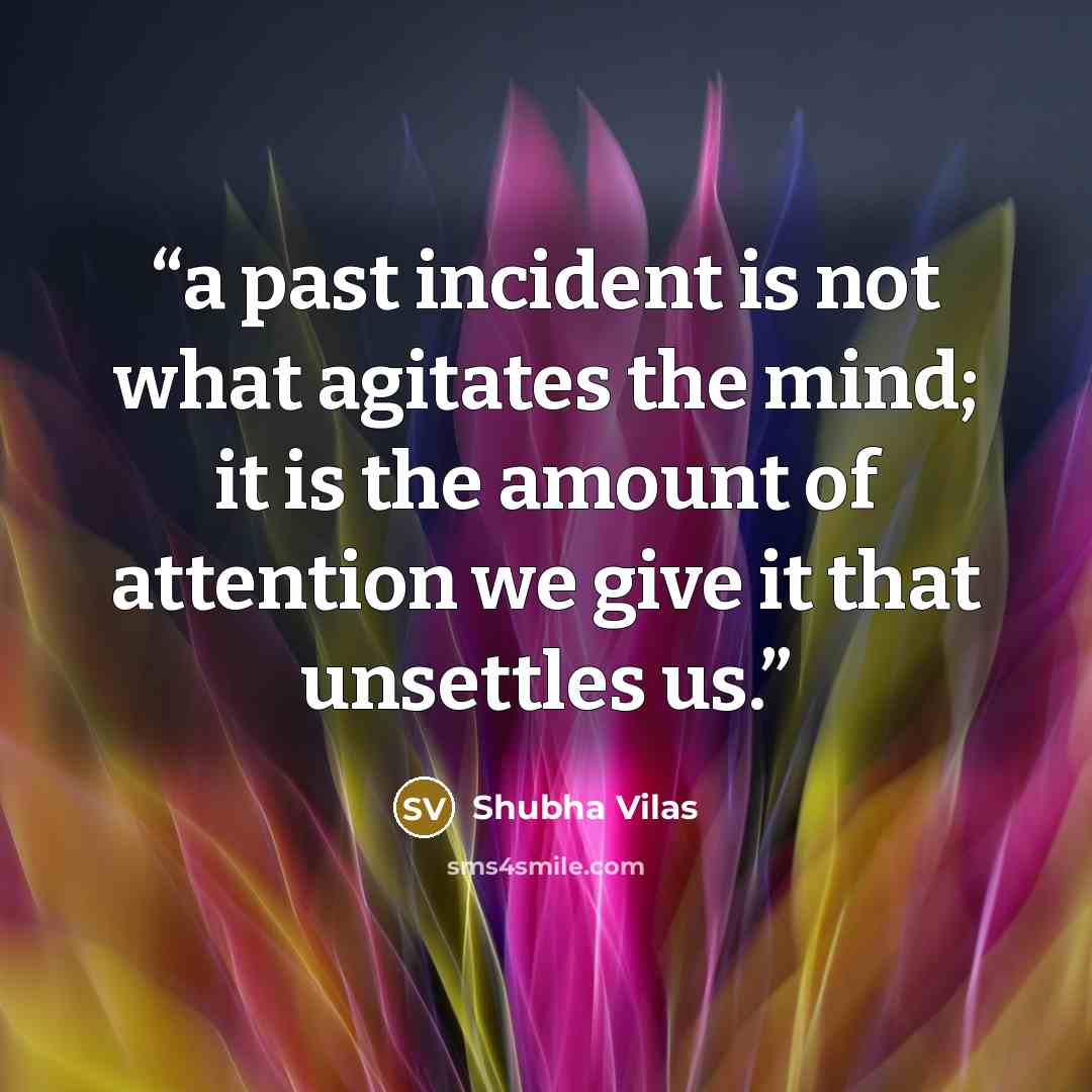 “a past incident is not what agitates the mind; it is the amount of attention we give it that unsettles us.” quote by Shubha Vilas