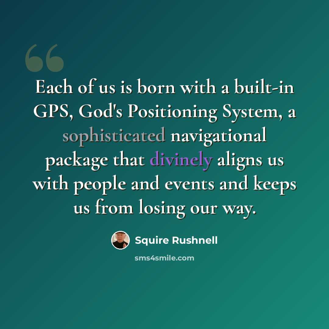 “Each of us is born with a built-in GPS, God's Positioning System, a sophisticated navigational package that divinely aligns us with people and events and keeps us from losing our way.” quote by SQuire Rushnell