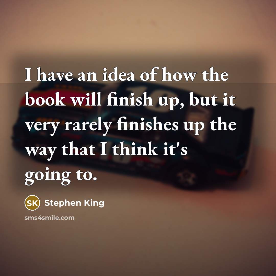 “I have an idea of how the book will finish up, but it very rarely finishes up the way that I think it's going to.” quote by Stephen King