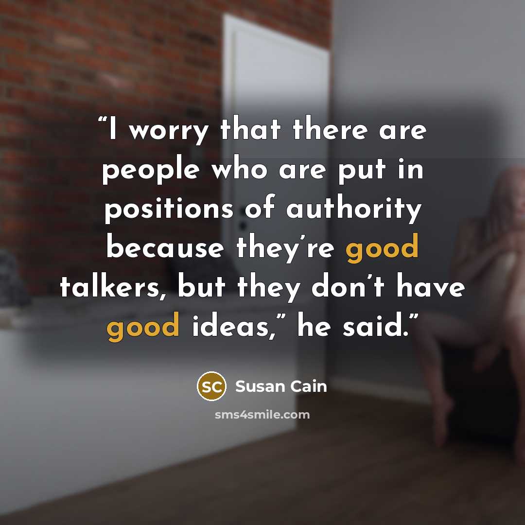 “I worry that there are people who are put in positions of authority because they’re good talkers, but they don’t have good ideas,” he said.” quote by Susan Cain