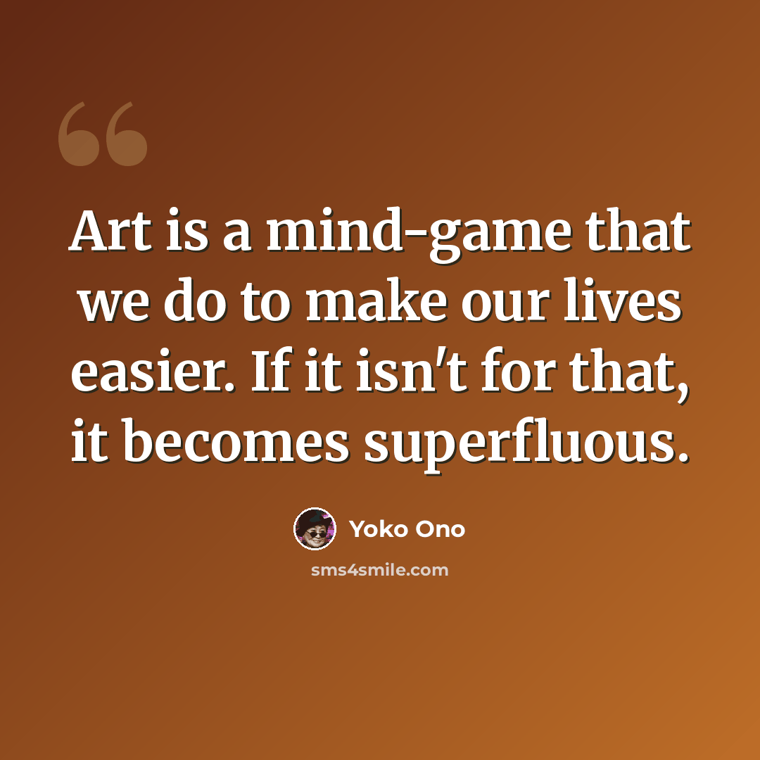 “Art is a mind-game that we do to make our lives easier. If it isn't for that, it becomes superfluous.” quote by Yoko Ono