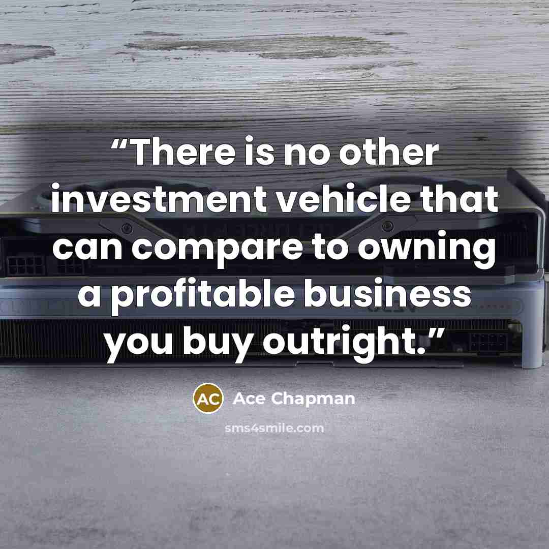 “There is no other investment vehicle that can compare to owning a profitable business you buy outright.” quote by Ace Chapman