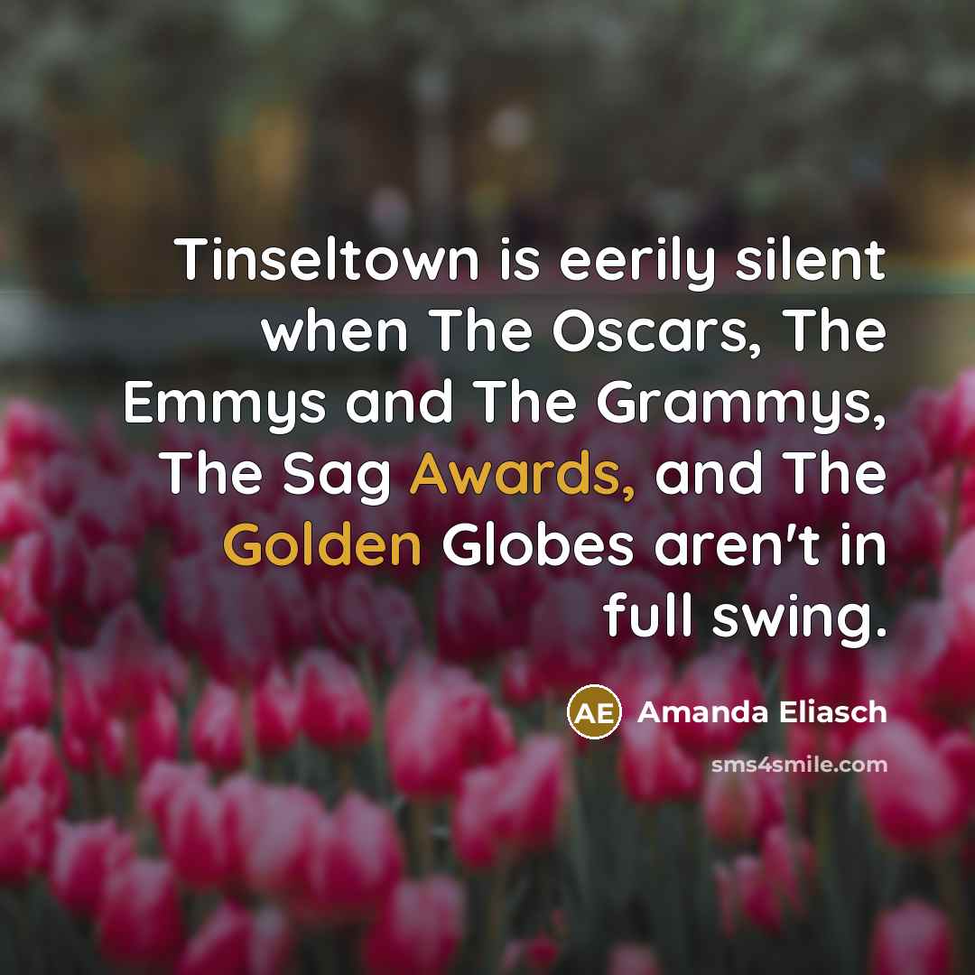 “Tinseltown is eerily silent when The Oscars, The Emmys and The Grammys, The Sag Awards, and The Golden Globes aren't in full swing.” quote by Amanda Eliasch