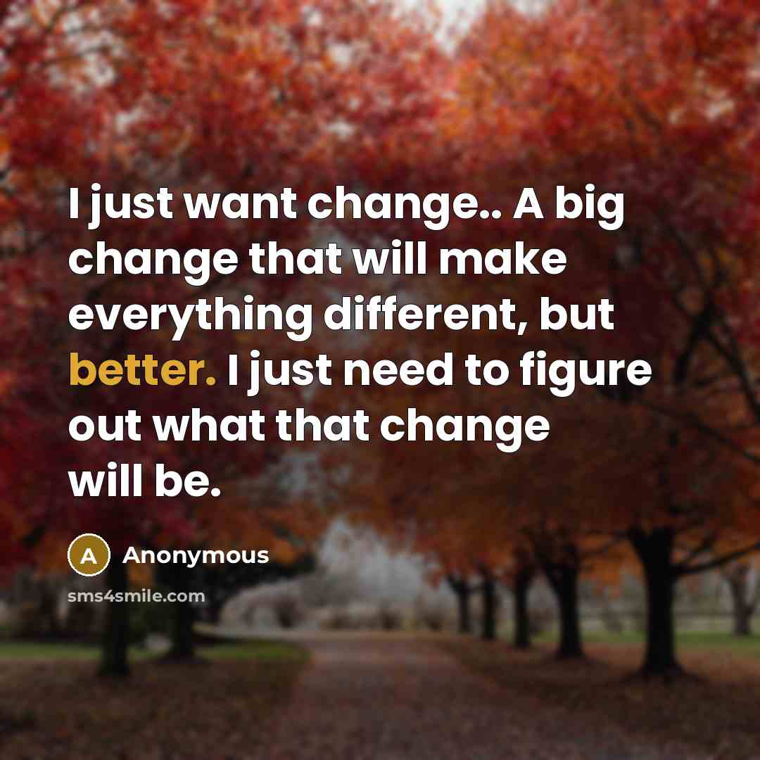 “I just want change.. A big change that will make everything different, but better. I just need to figure out what that change will be.” quote by Anonymous