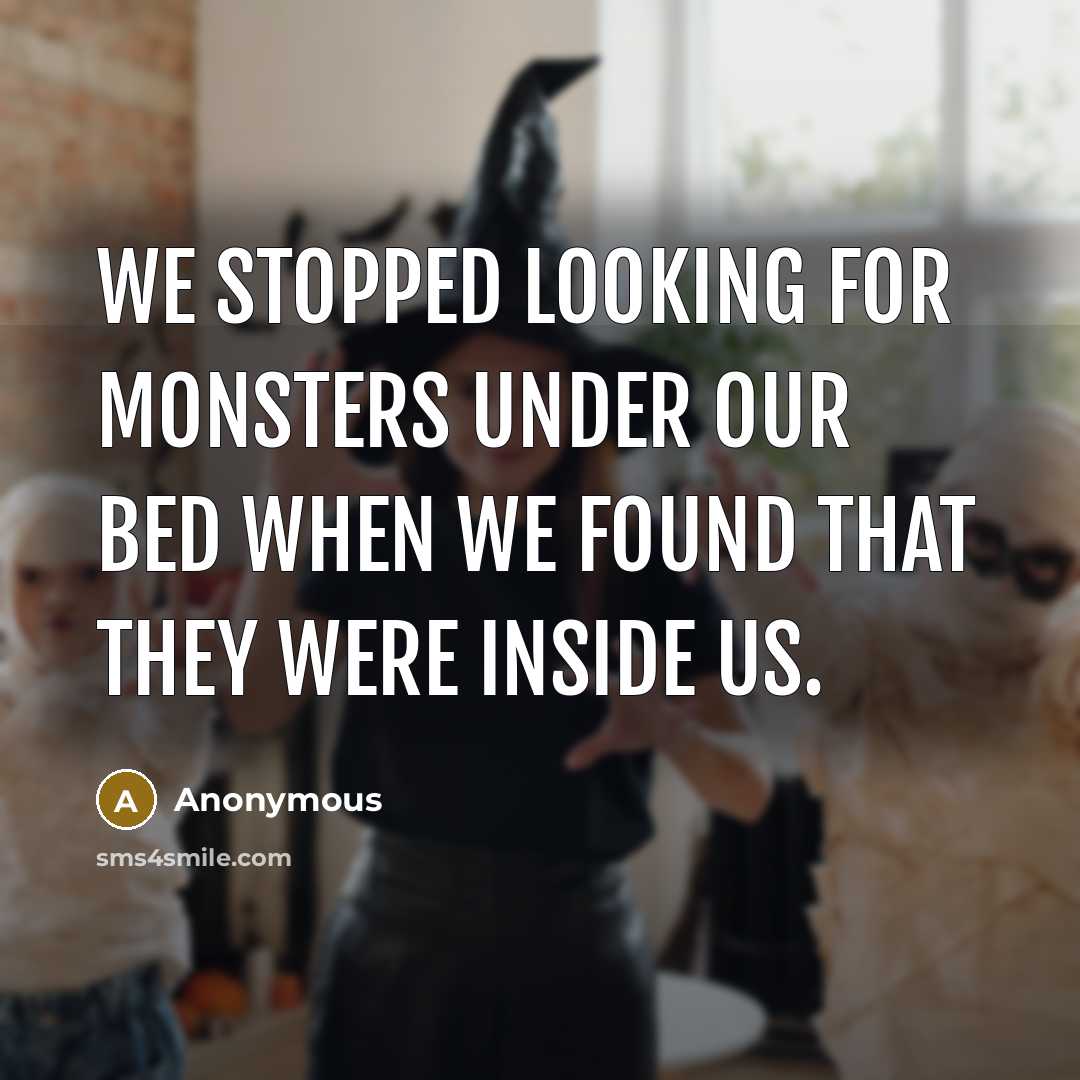 “We stopped looking for monsters under our bed when we found that they were inside us.” quote by Anonymous