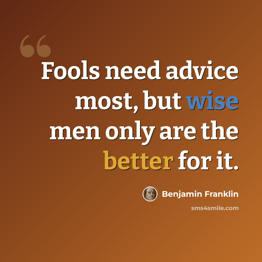 “Fools need advice most, but wise men only are the better for it.” quote by Benjamin Franklin