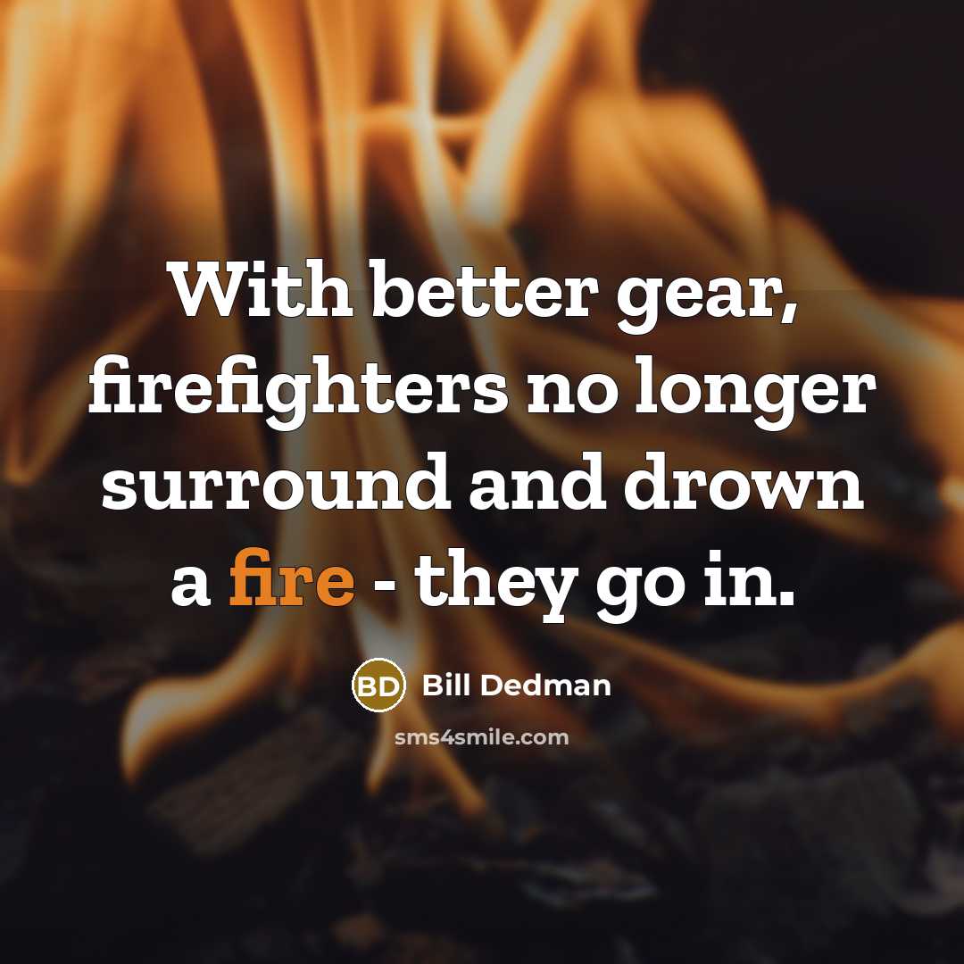 “With better gear, firefighters no longer surround and drown a fire - they go in.” quote by Bill Dedman