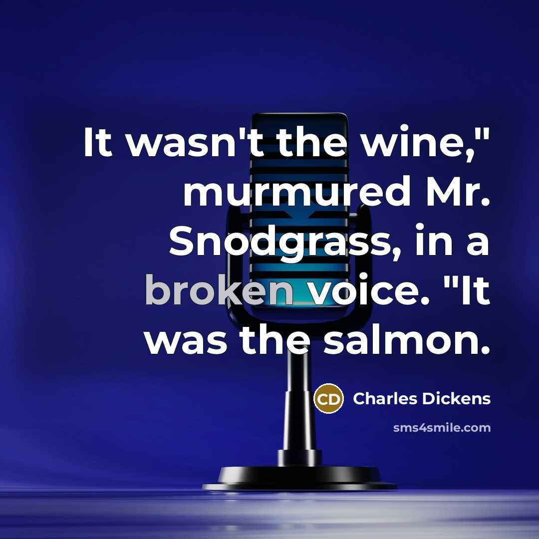 “It wasn't the wine," murmured Mr. Snodgrass, in a broken voice. "It was the salmon.” quote by Charles Dickens