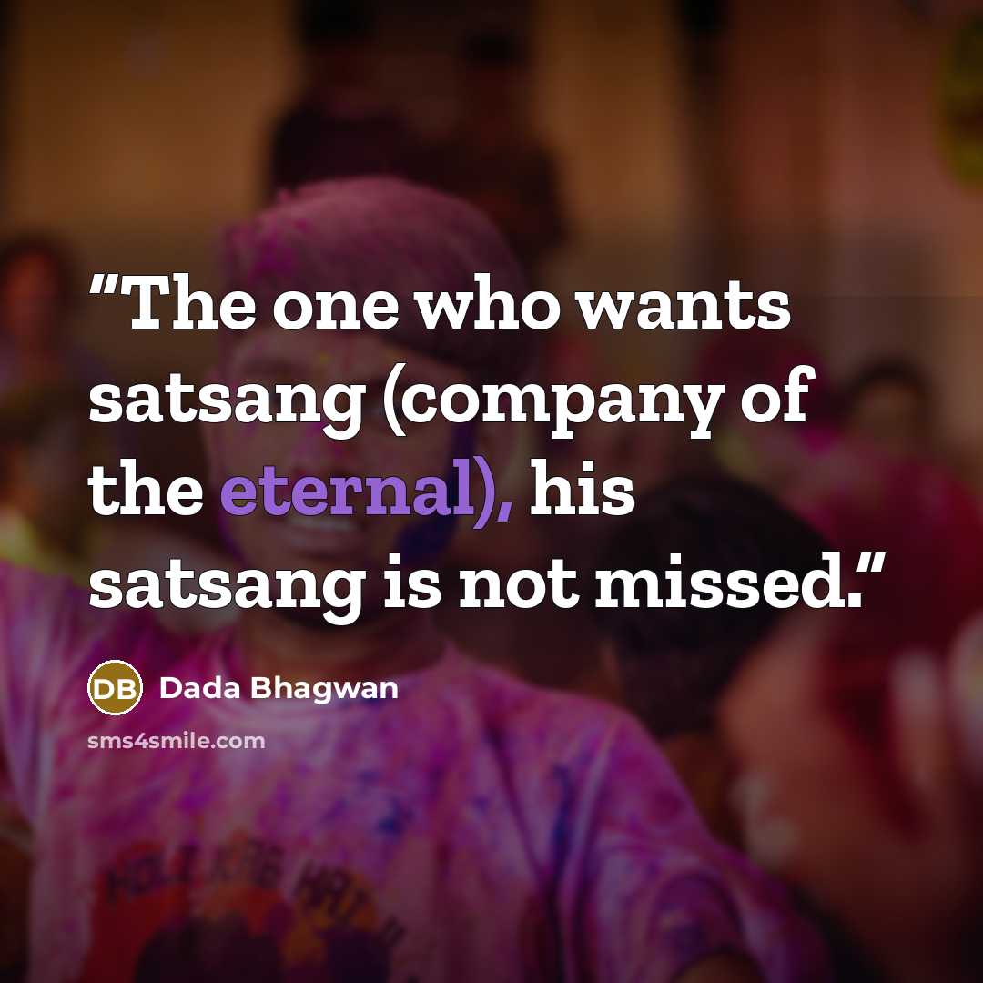 “The one who wants satsang (company of the eternal), his satsang is not missed.” quote by Dada Bhagwan