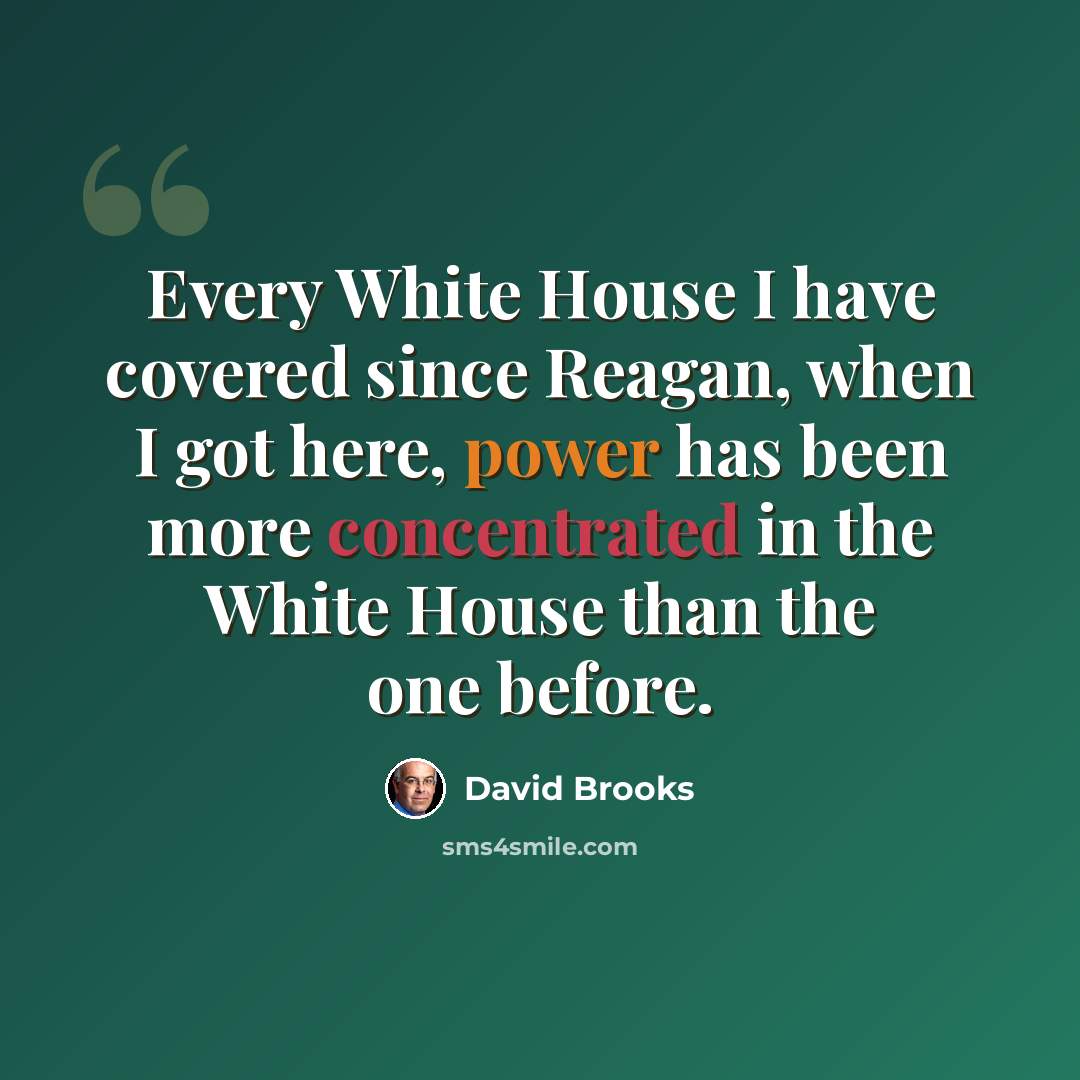 “Every White House I have covered since Reagan, when I got here, power has been more concentrated in the White House than the one before.” quote by David Brooks