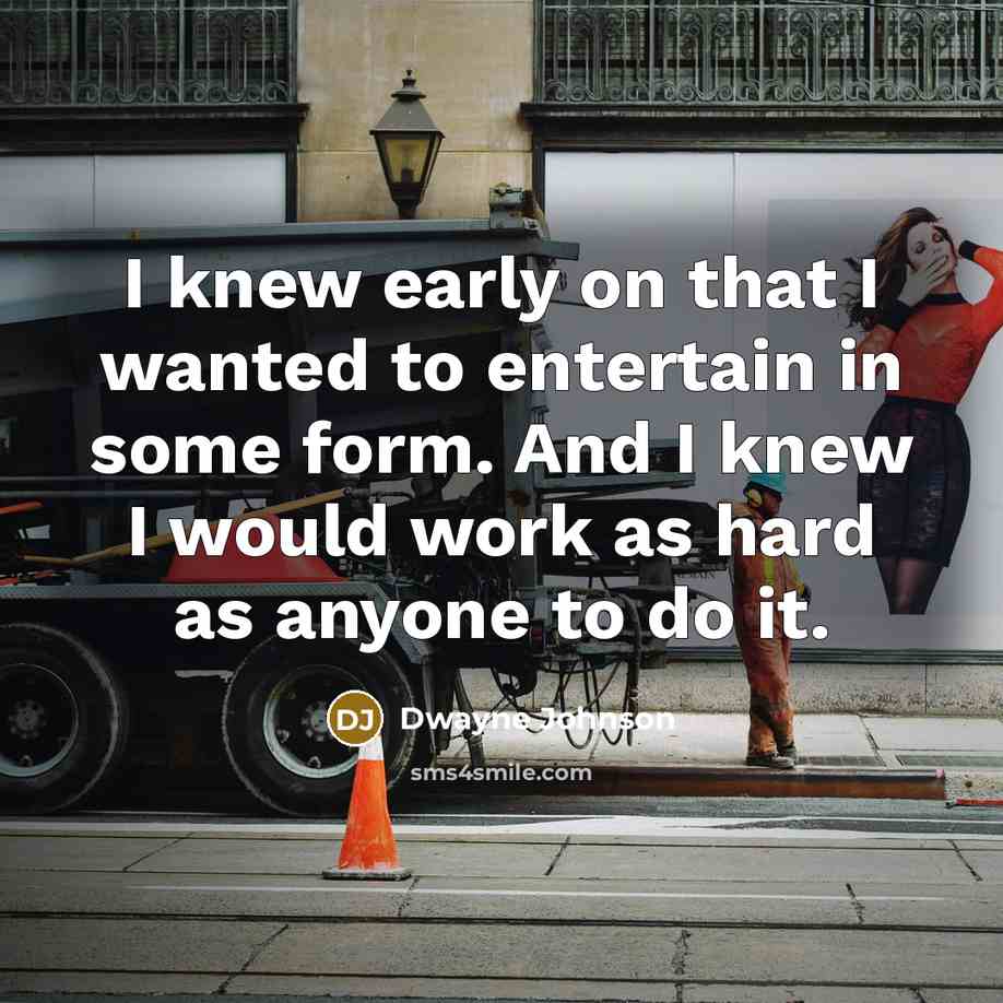 “I knew early on that I wanted to entertain in some form. And I knew I would work as hard as anyone to do it.” quote by Dwayne Johnson