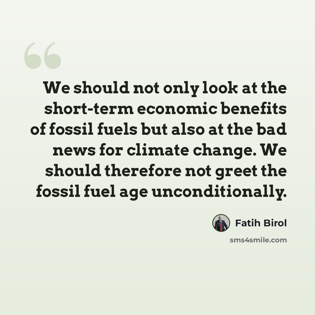 “We should not only look at the short-term economic benefits of fossil fuels but also at the bad news for climate change. We should therefore not greet the fossil fuel age unconditionally.” quote by Fatih Birol