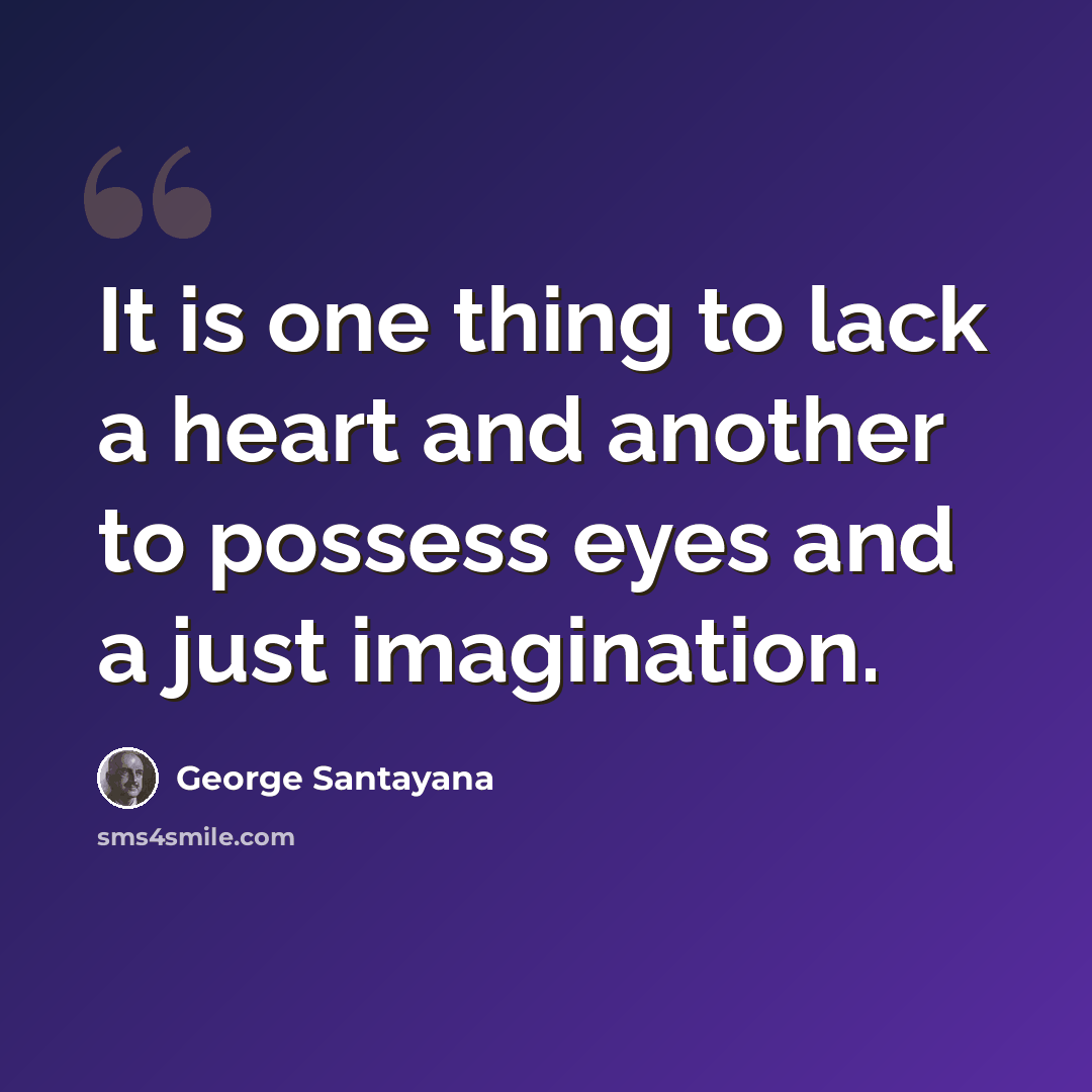 “It is one thing to lack a heart and another to possess eyes and a just imagination.” quote by George Santayana
