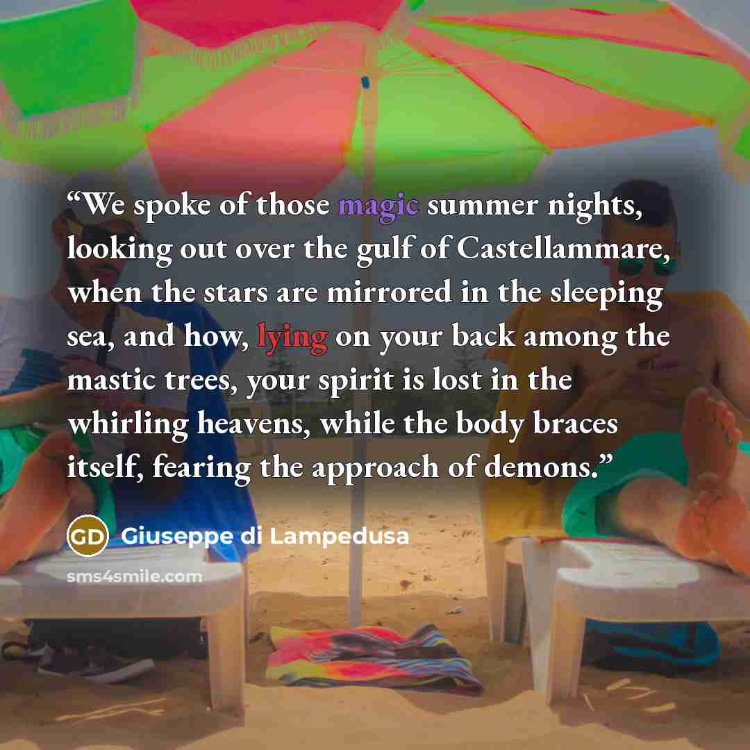 “We spoke of those magic summer nights, looking out over the gulf of Castellammare, when the stars are mirrored in the sleeping sea, and how, lying on your back among the mastic trees, your spirit is lost in the whirling heavens, while the body braces itself, fearing the approach of demons.” quote by Giuseppe di Lampedusa