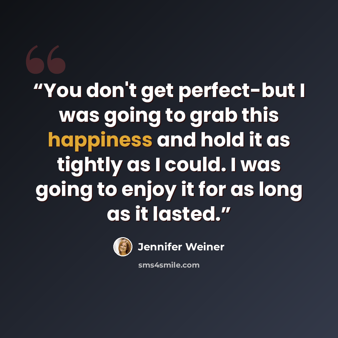 “You don't get perfect-but I was going to grab this happiness and hold it as tightly as I could. I was going to enjoy it for as long as it lasted.” quote by Jennifer Weiner