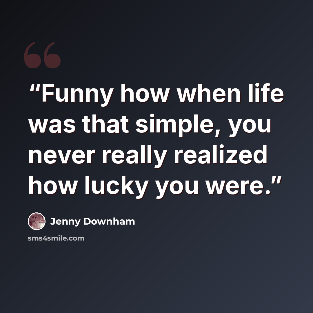 “Funny how when life was that simple, you never really realized how lucky you were.” quote by Jenny Downham