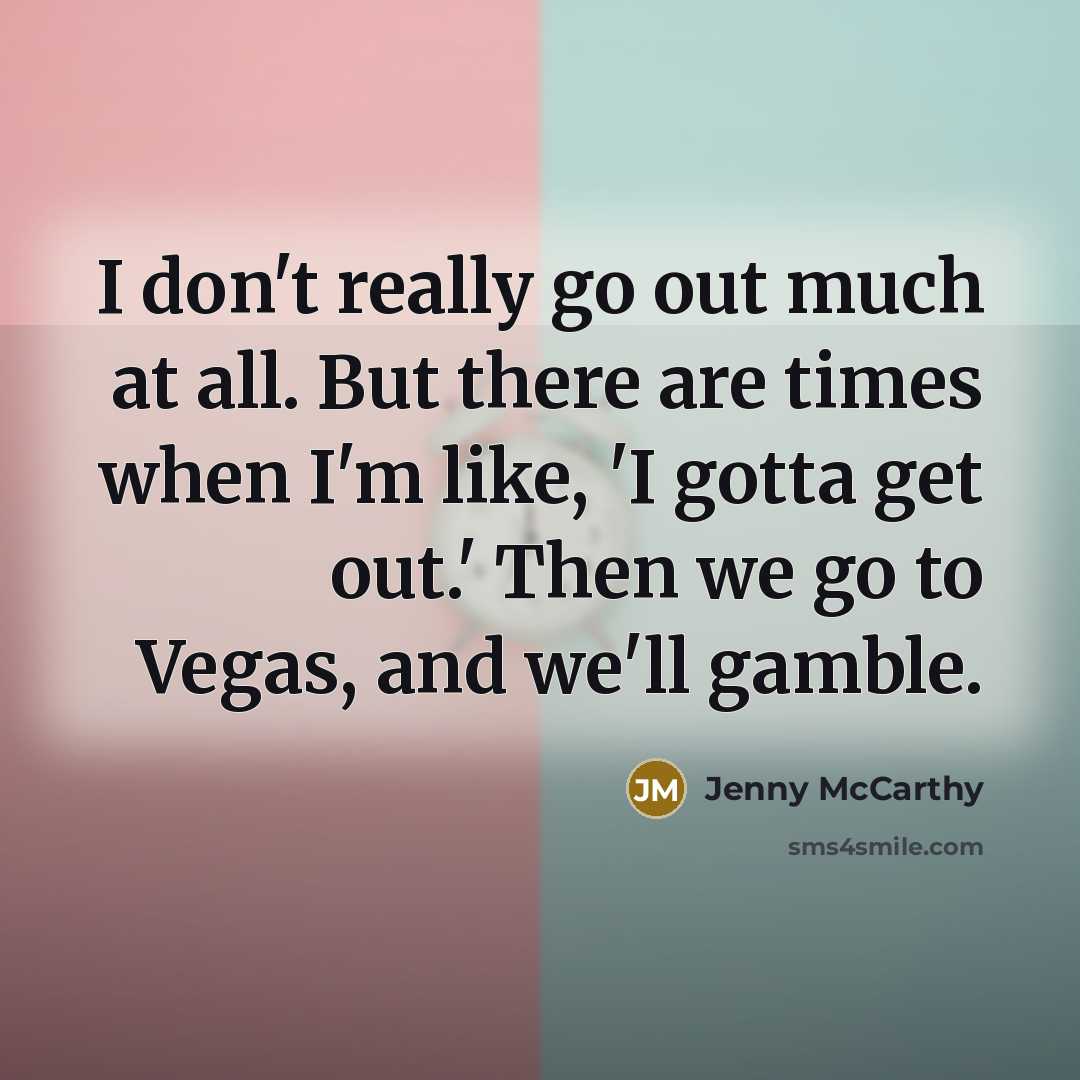 “I don't really go out much at all. But there are times when I'm like, 'I gotta get out.' Then we go to Vegas, and we'll gamble.” quote by Jenny McCarthy