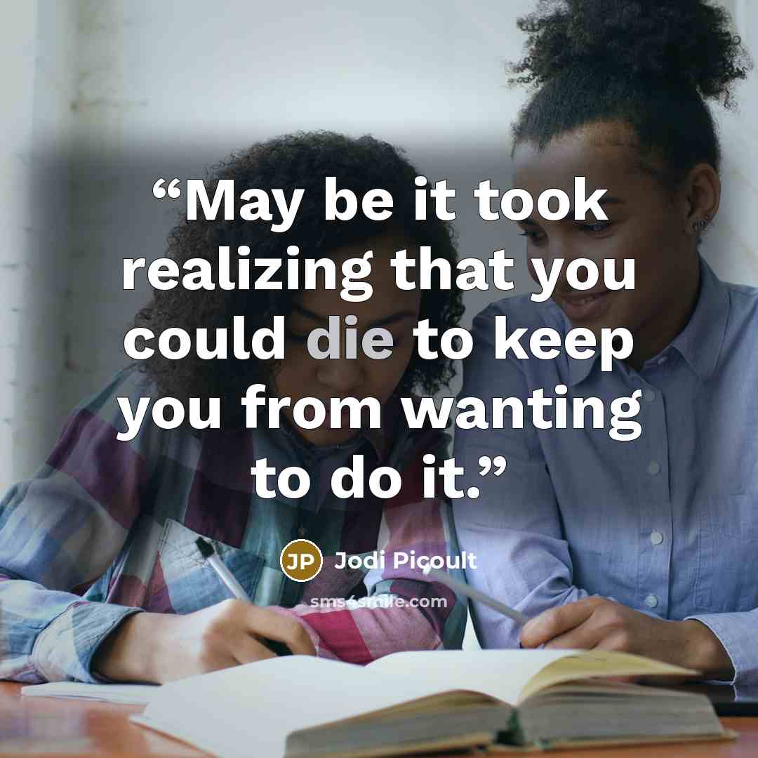 “May be it took realizing that you could die to keep you from wanting to do it.” quote by Jodi Picoult
