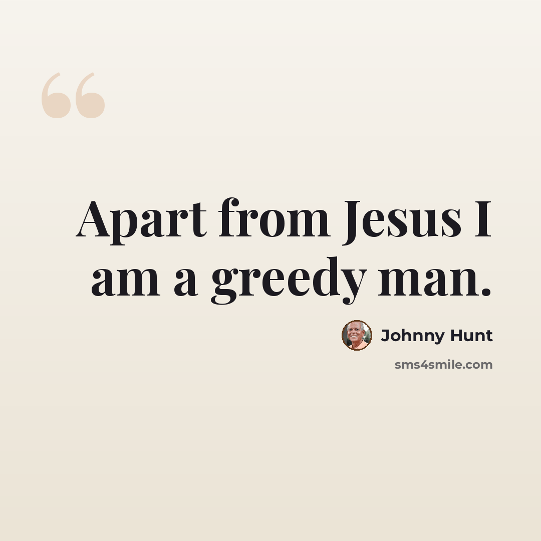 “Apart from Jesus I am a greedy man.” quote by Johnny Hunt