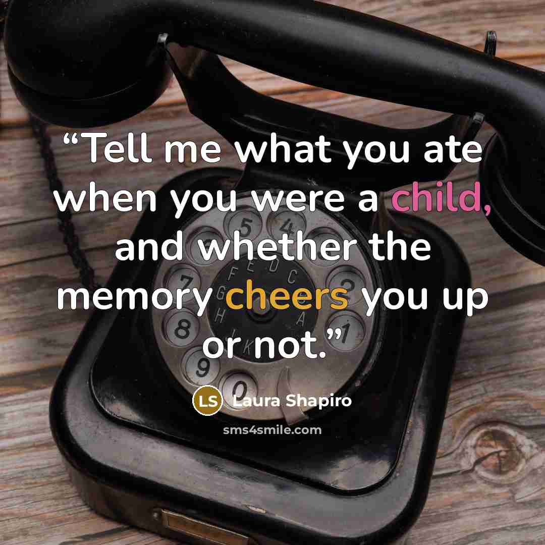 “Tell me what you ate when you were a child, and whether the memory cheers you up or not.” quote by Laura Shapiro