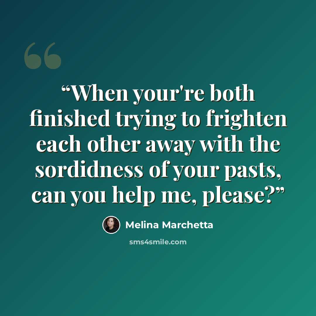 “When your're both finished trying to frighten each other away with the sordidness of your pasts, can you help me, please?” quote by Melina Marchetta