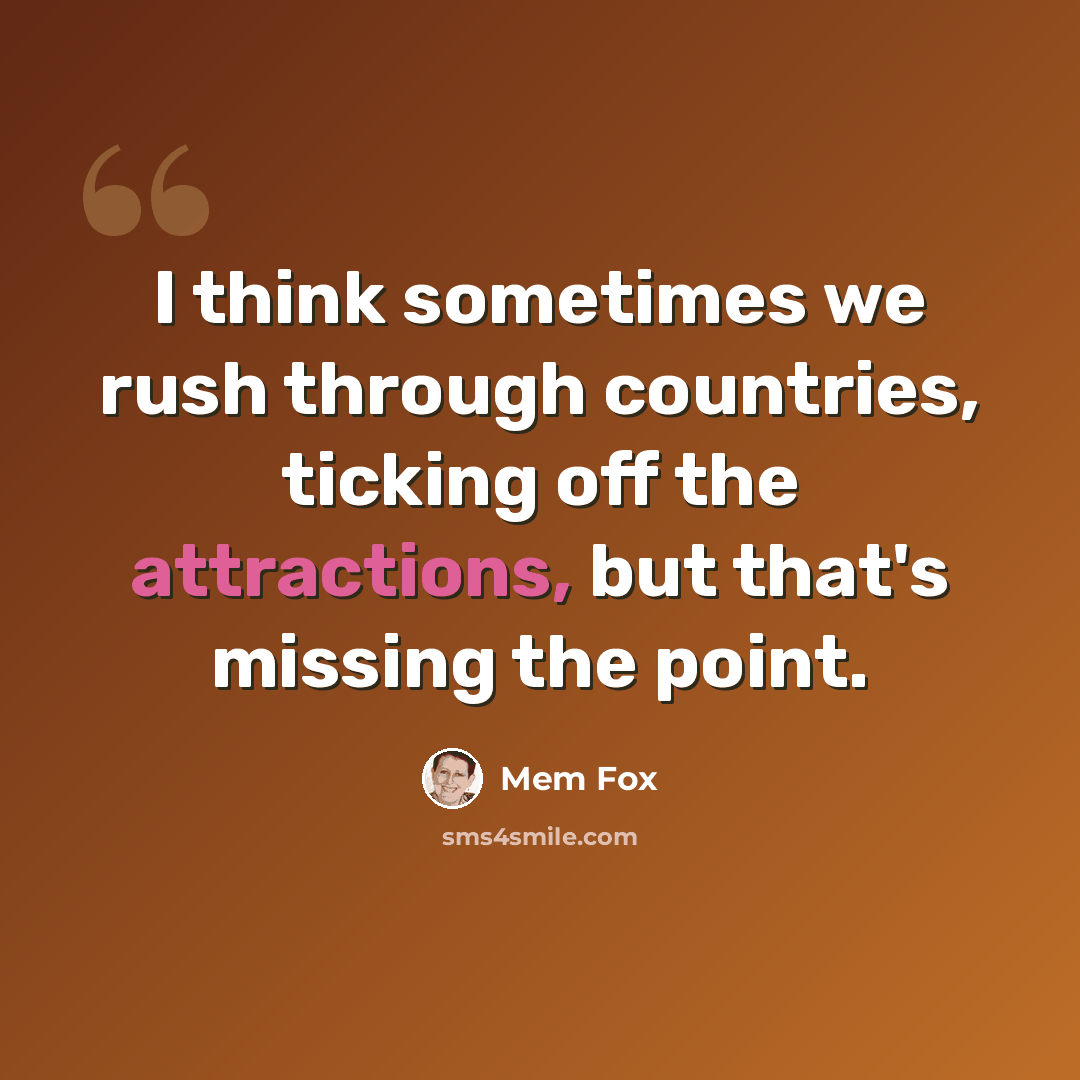 “I think sometimes we rush through countries, ticking off the attractions, but that's missing the point.” quote by Mem Fox