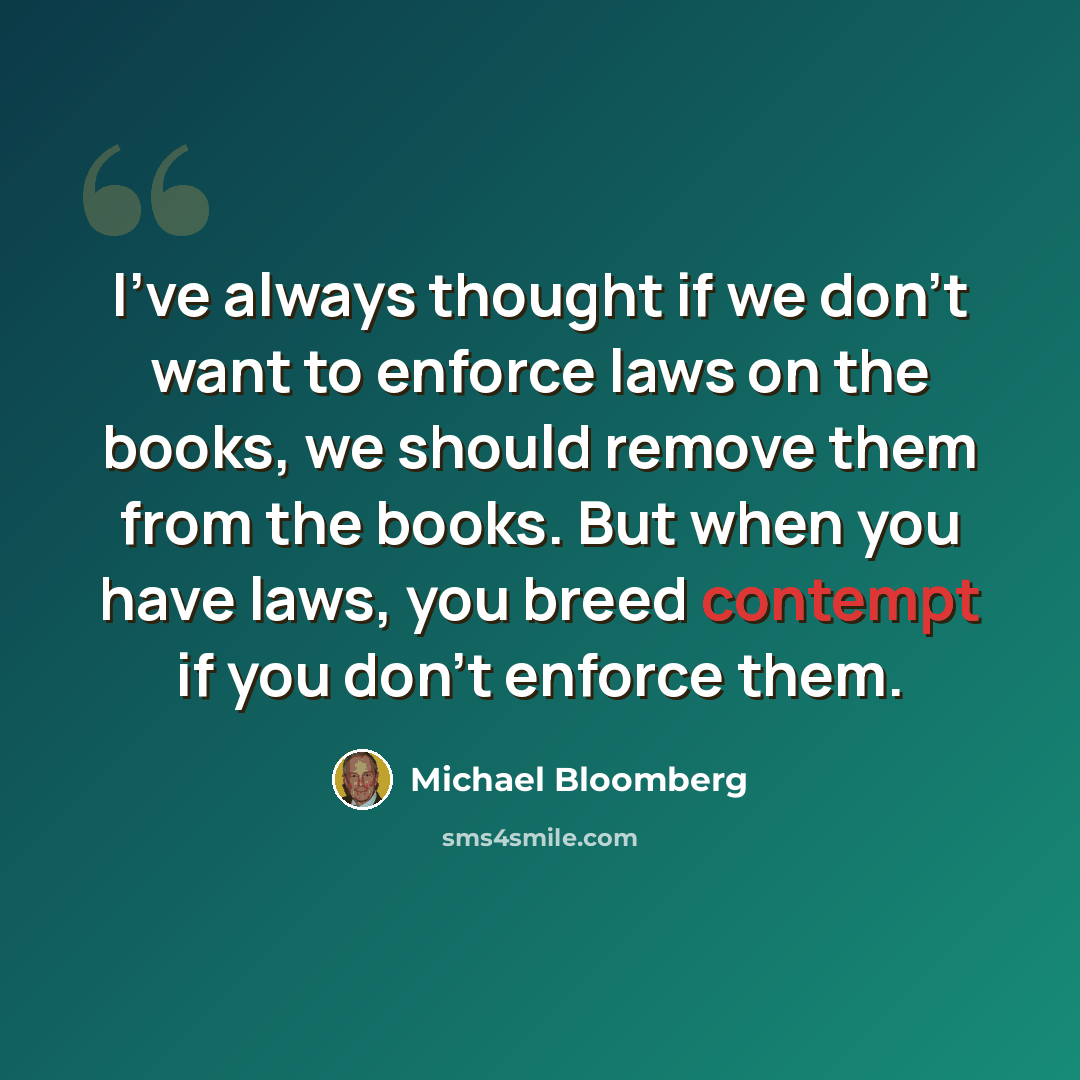 “I've always thought if we don't want to enforce laws on the books, we should remove them from the books. But when you have laws, you breed contempt if you don't enforce them.” quote by Michael Bloomberg