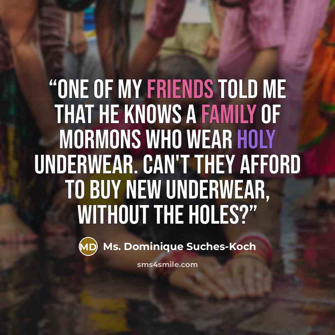 “One of my friends told me that he knows a family of Mormons who wear holy underwear. Can't they afford to buy new underwear, without the holes?” quote by Ms. Dominique Suches-Koch