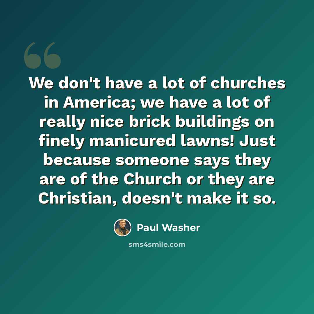 “We don't have a lot of churches in America; we have a lot of really nice brick buildings on finely manicured lawns! Just because someone says they are of the Church or they are Christian, doesn't make it so.” quote by Paul Washer