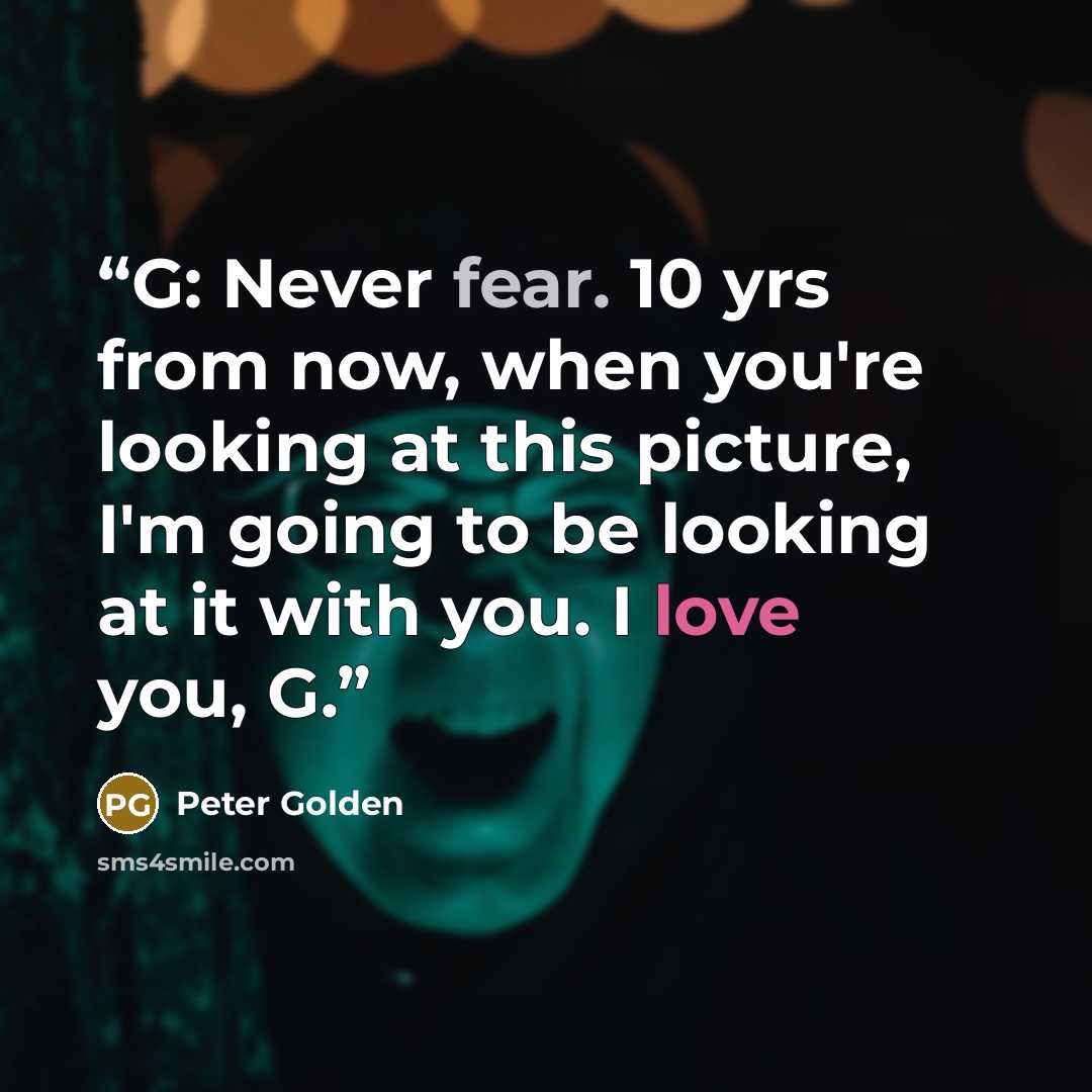 “G: Never fear. 10 yrs from now, when you're looking at this picture, I'm going to be looking at it with you. I love you, G.” quote by Peter Golden