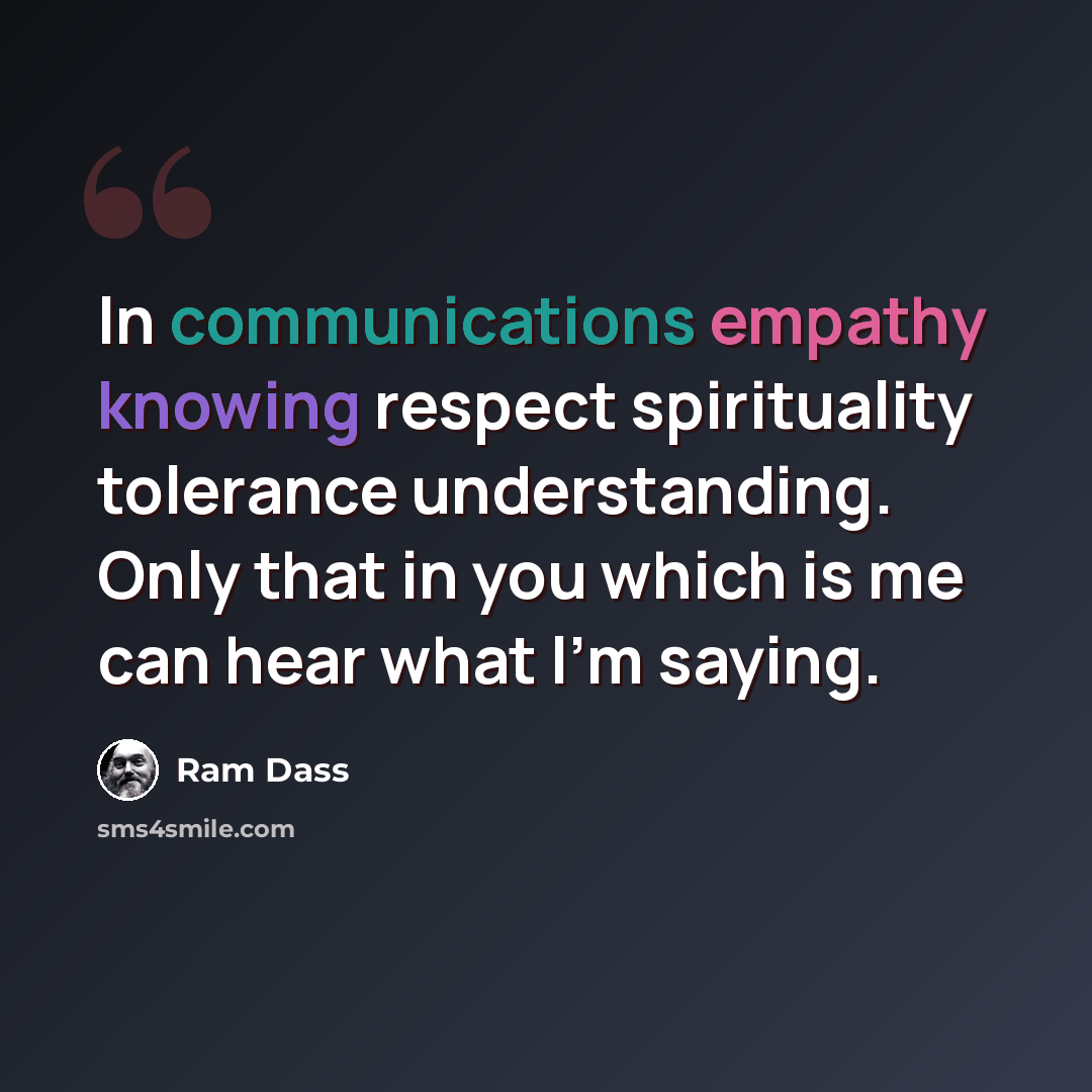 “In communications empathy knowing respect spirituality tolerance understanding. Only that in you which is me can hear what I'm saying.” quote by Ram Dass