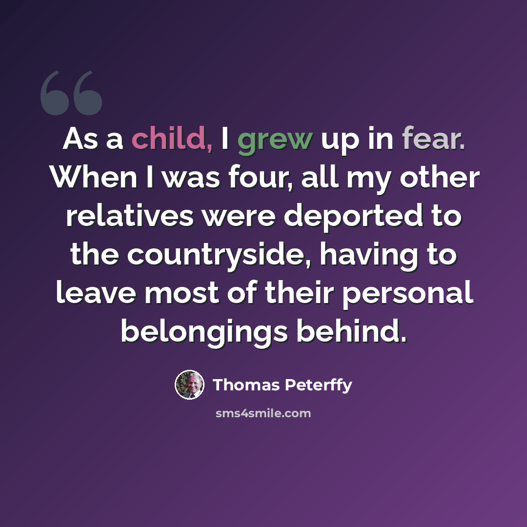 “As a child, I grew up in fear. When I was four, all my other relatives were deported to the countryside, having to leave most of their personal belongings behind.” quote by Thomas Peterffy