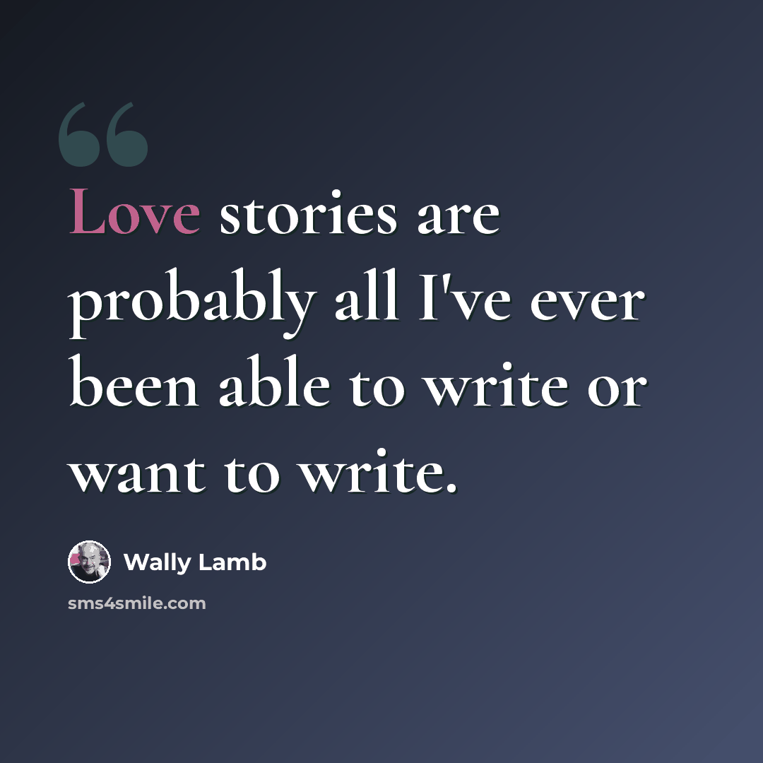 “Love stories are probably all I've ever been able to write or want to write.” quote by Wally Lamb