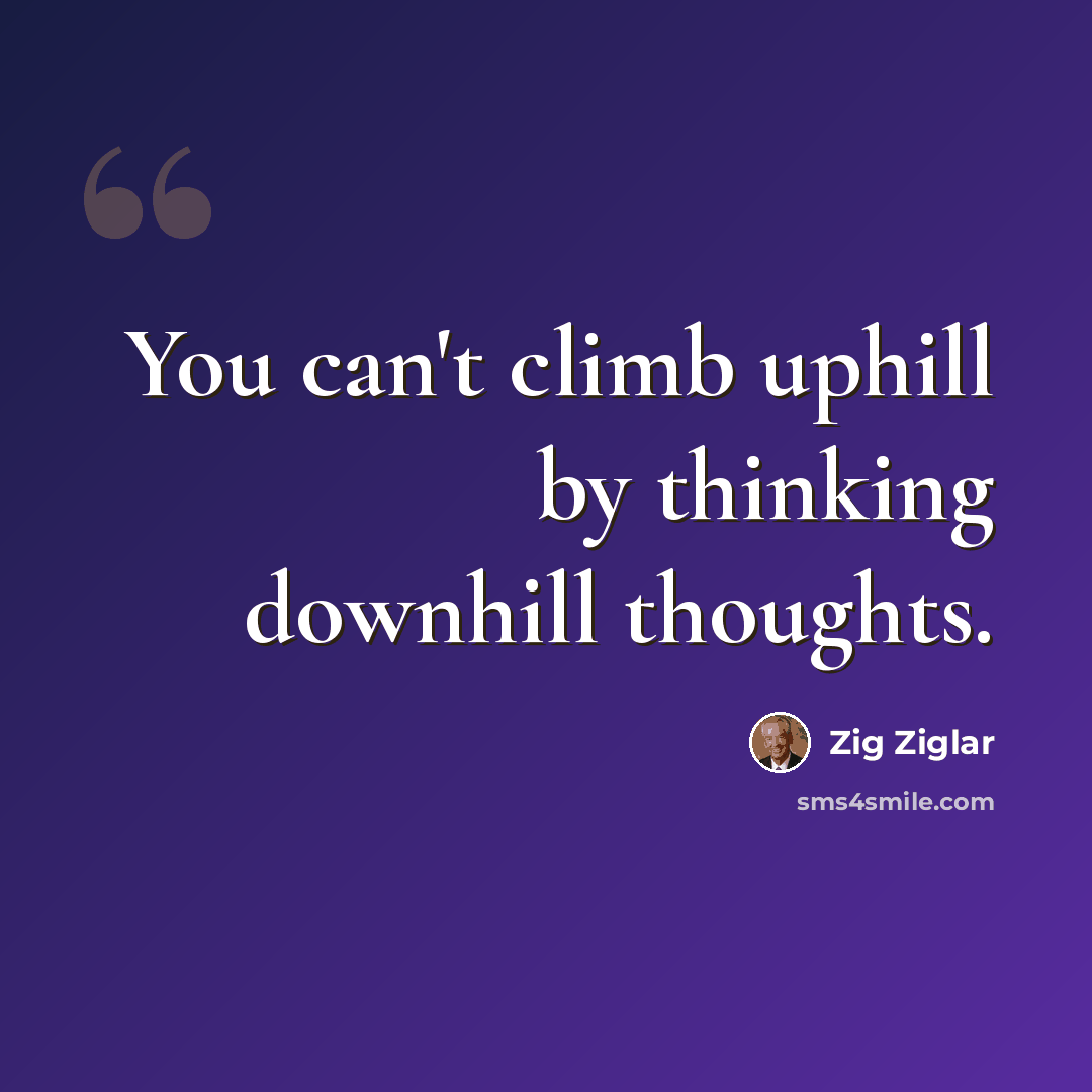 “You can't climb uphill by thinking downhill thoughts.” quote by Zig Ziglar