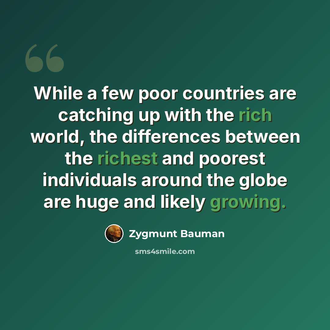 “While a few poor countries are catching up with the rich world, the differences between the richest and poorest individuals around the globe are huge and likely growing.” quote by Zygmunt Bauman