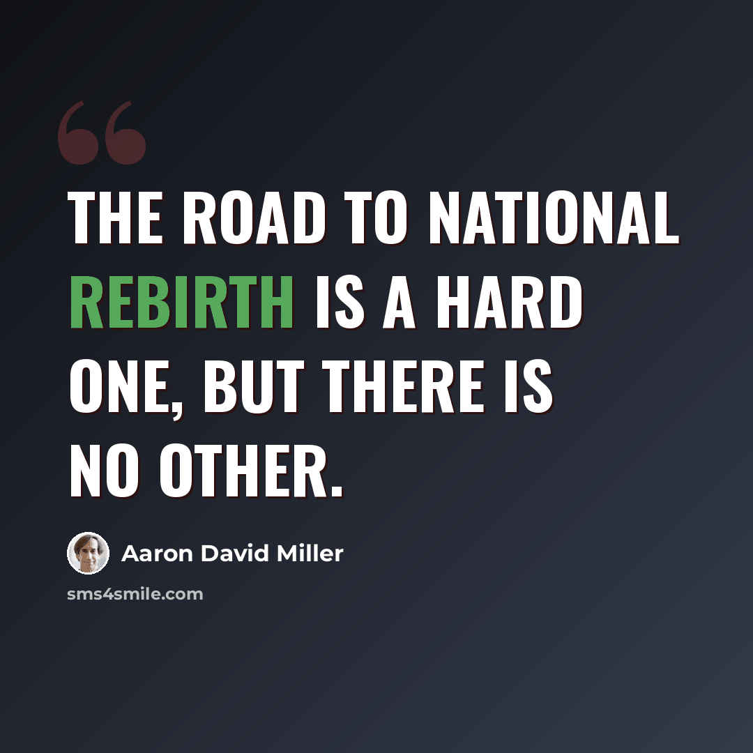 “The road to national rebirth is a hard one, but there is no other.” quote by Aaron David Miller