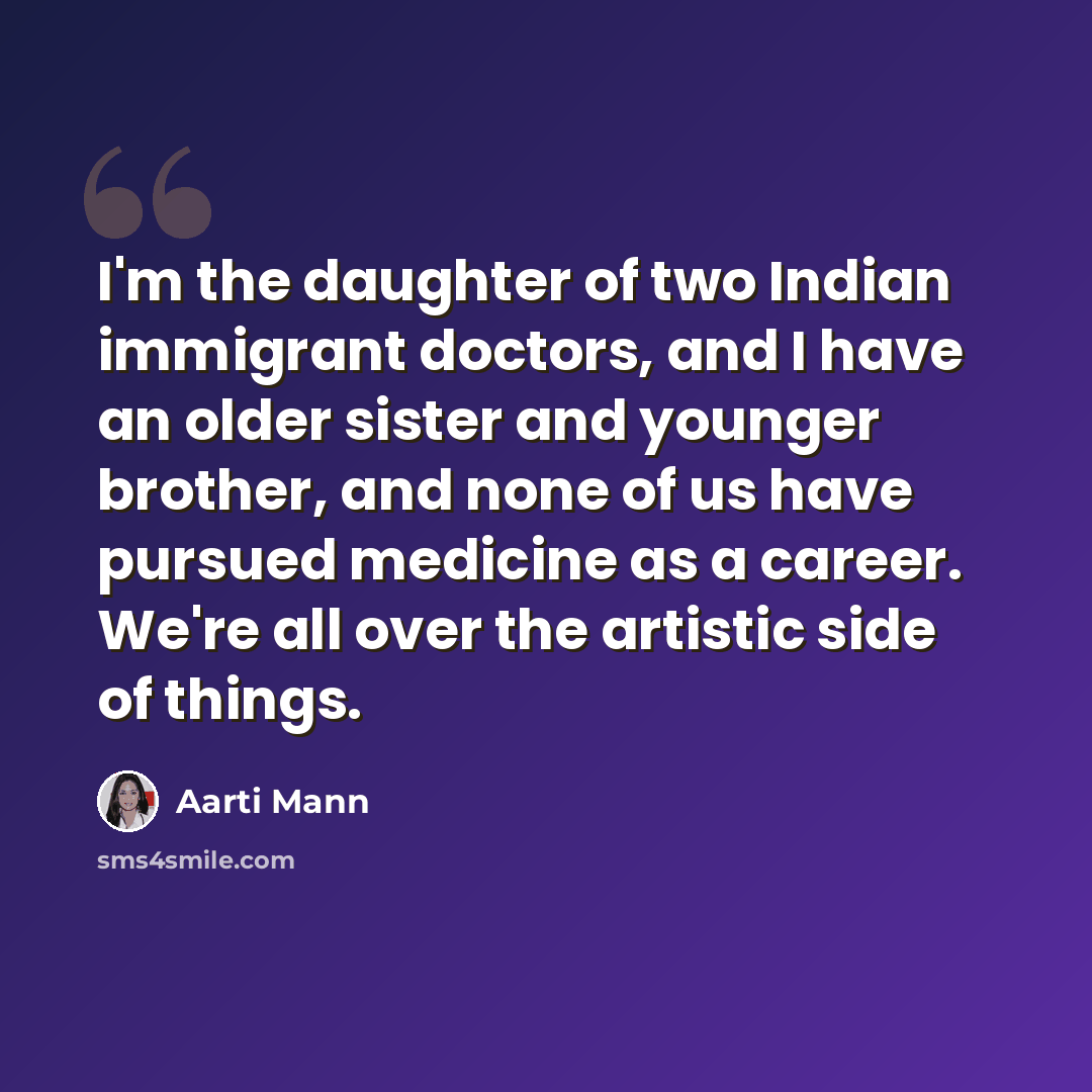 “I'm the daughter of two Indian immigrant doctors, and I have an older sister and younger brother, and none of us have pursued medicine as a career. We're all over the artistic side of things.” quote by Aarti Mann