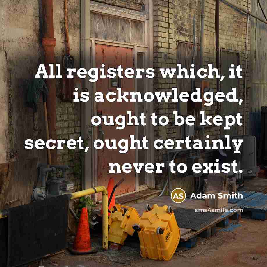 “All registers which, it is acknowledged, ought to be kept secret, ought certainly never to exist.” quote by Adam Smith