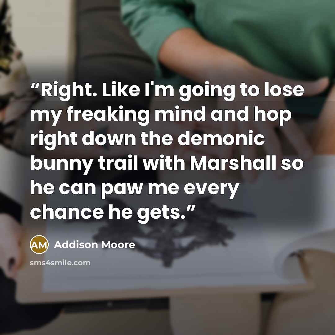 “Right. Like I'm going to lose my freaking mind and hop right down the demonic bunny trail with Marshall so he can paw me every chance he gets.” quote by Addison Moore