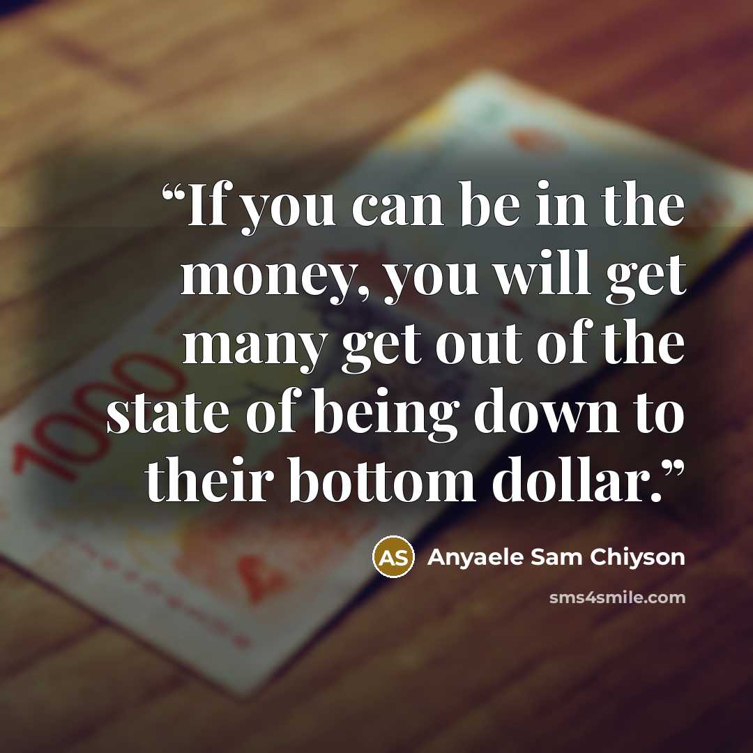 “If you can be in the money, you will get many get out of the state of being down to their bottom dollar.” quote by Anyaele Sam Chiyson