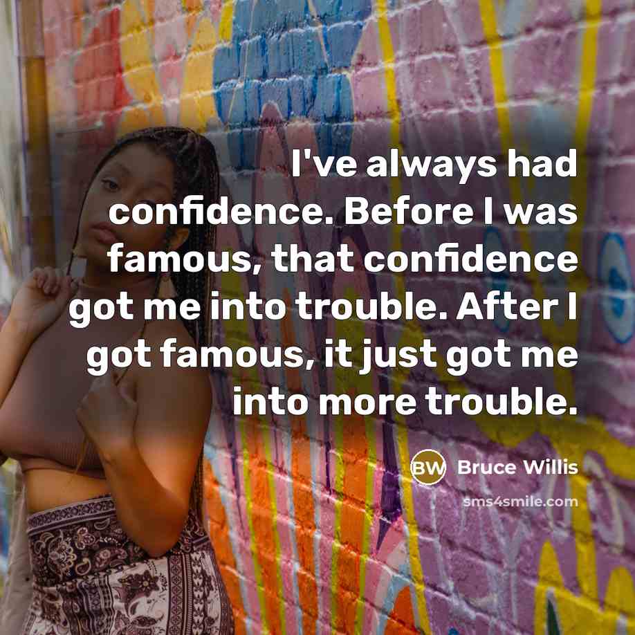 “I've always had confidence. Before I was famous, that confidence got me into trouble. After I got famous, it just got me into more trouble.” quote by Bruce Willis