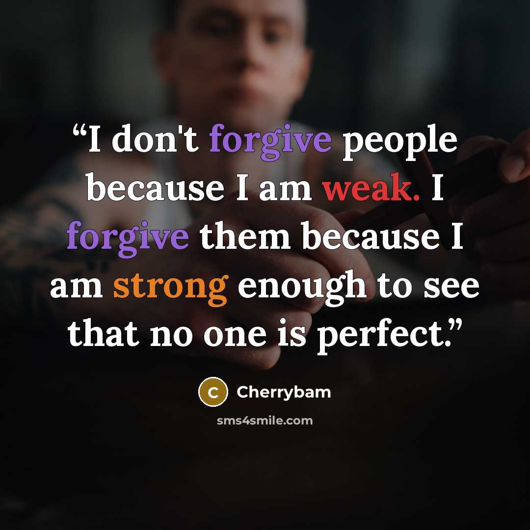 “I don't forgive people because I am weak. I forgive them because I am strong enough to see that no one is perfect.” quote by Cherrybam
