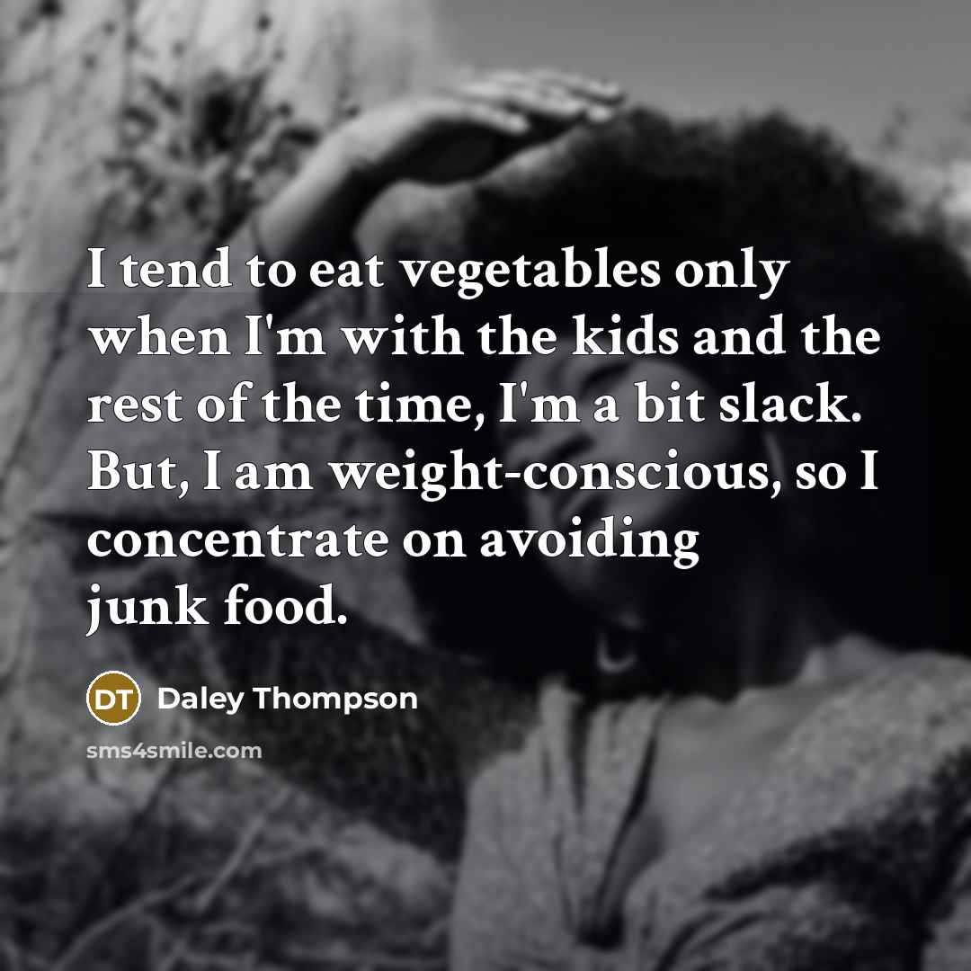 “I tend to eat vegetables only when I'm with the kids and the rest of the time, I'm a bit slack. But, I am weight-conscious, so I concentrate on avoiding junk food.” quote by Daley Thompson