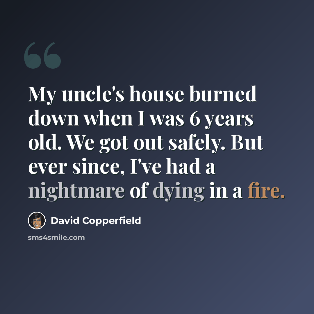 “My uncle's house burned down when I was 6 years old. We got out safely. But ever since, I've had a nightmare of dying in a fire.” quote by David Copperfield