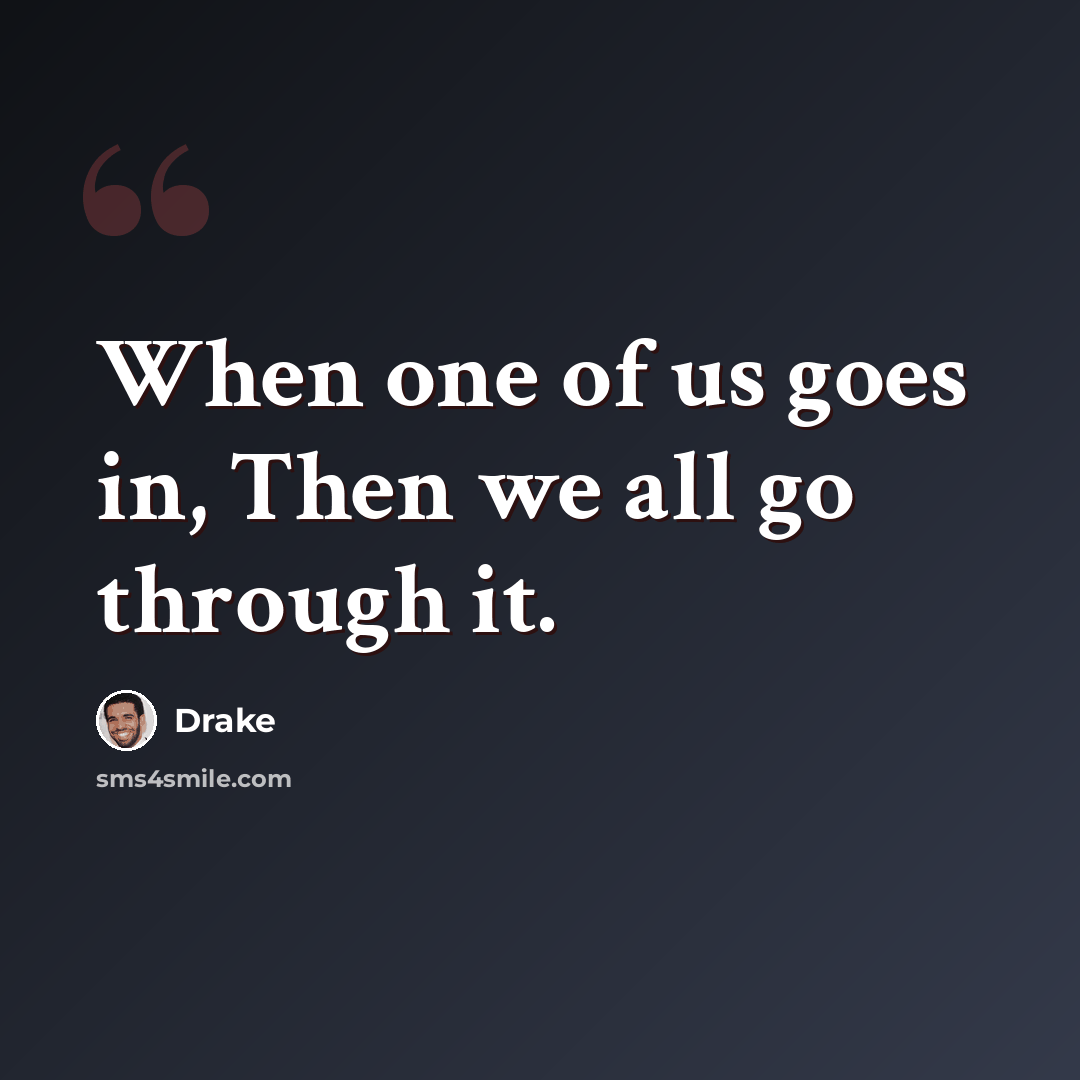 “When one of us goes in, Then we all go through it.” quote by Drake
