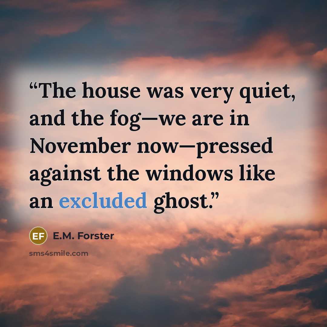 “The house was very quiet, and the fog—we are in November now—pressed against the windows like an excluded ghost.” quote by E.M. Forster