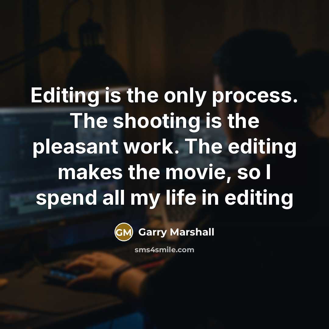 “Editing is the only process. The shooting is the pleasant work. The editing makes the movie, so I spend all my life in editing” quote by Garry Marshall